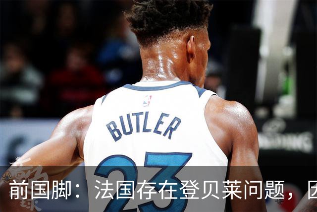 前国脚：法国存在登贝莱问题，因为姆巴佩 他无法像在巴黎当核心