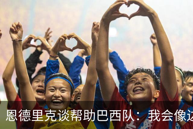 恩德里克谈帮助巴西队：我会像边后卫一样回撤，像中场一样抢断